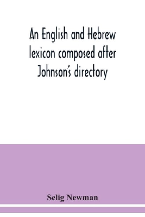 An English and Hebrew lexicon composed after Johnson's directory, containing fifteen thousand English words, rendered into Biblical, or rabbinical Heb