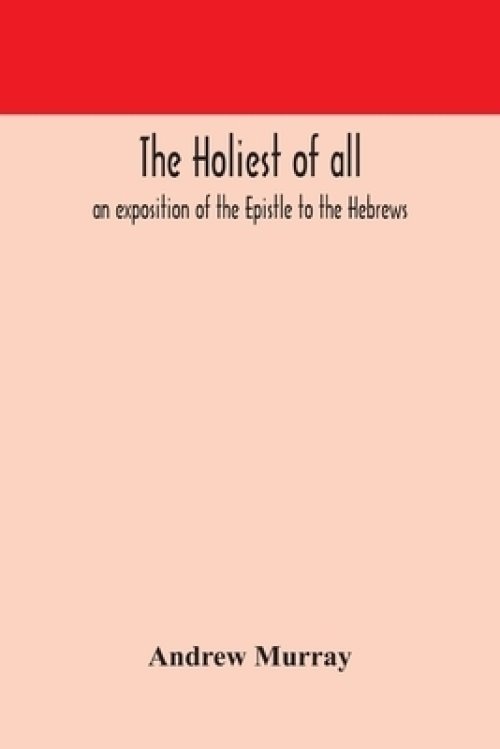 The holiest of all : an exposition of the Epistle to the Hebrews