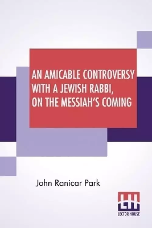 An Amicable Controversy With A Jewish Rabbi, On The Messiah's Coming: Unfolding New Views On Prophecy And The Nature Of The Millenium: With An Entire