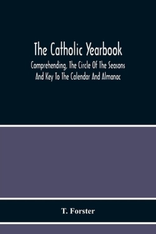 The Catholic Yearbook: Comprehending, The Circle Of The Seasons And Key To The Calendar And Almanac, Or The Natural History, Religious Festiv