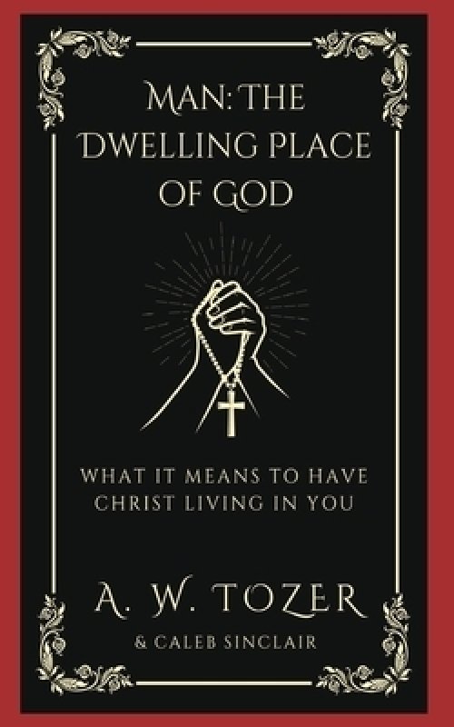 Man: The Dwelling Place of God: What it Means to Have Christ Living in You