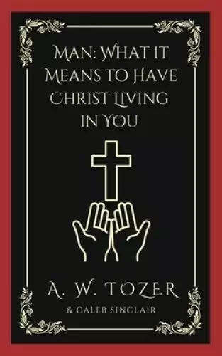 Man: What it Means to Have Christ Living in You (AW Tozer Series Book 3)