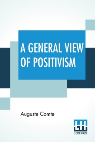 A General View Of Positivism: Or, Summary Exposition Of The System Of Thought And Life - Translated From The French Of Auguste Comte By J. H. Bridges,