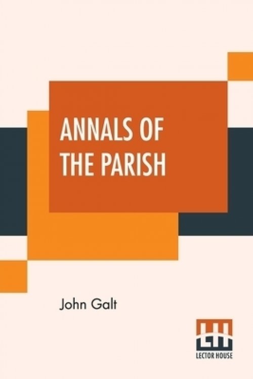 Annals Of The Parish: Or The Chronicle Of Dalmailing During The Ministry Of The Rev. Micah Balwhidder. Written By Himself And Arranged And Edited By J