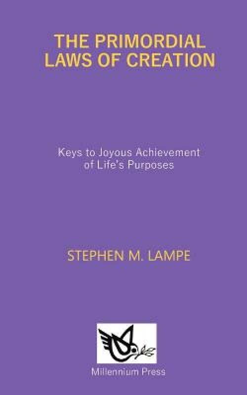 The Primordial Laws of Creation: Keys to Joyous Achievement of Life's Purposes