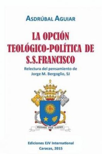 La Opcion Teologico-Politica de S.S. Francisco. Relectura del Pensamiento de Jorge M. Bergoglio S.J.