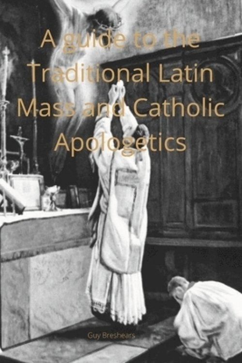 A Catechist guide to the  Traditional Latin Mass and  Catholic Apologetics