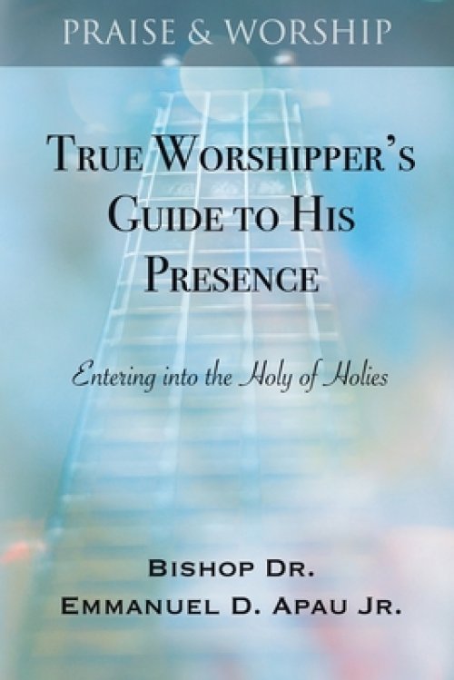 True Worshipper's Guide to His Presence: Entering into the Holy of Holies