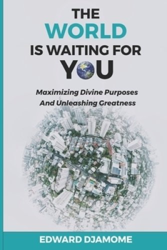 THE WORLD IS WAITING FOR YOU: Maximizing divine purposes and unleashing greatness