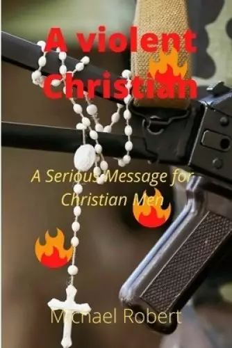 A violent Christian: A Serious Message for Christian Men