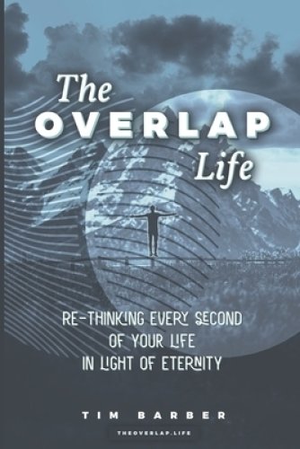 The Overlap Life: Rethinking Every Second of Your Life in Light of Eternity