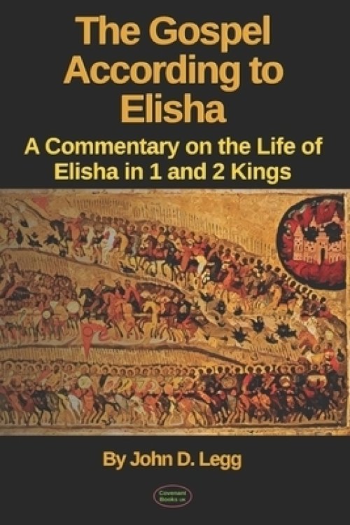 The Gospel According to Elisha: A Commentary on the Life of Elisha in 1 and 2 Kings