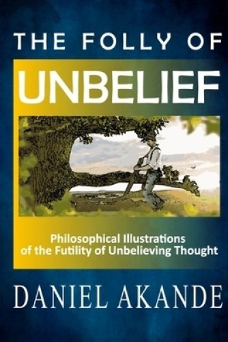 The Folly of Unbelief: Philosophical Illustrations of the Futility of Unbelieving Thought