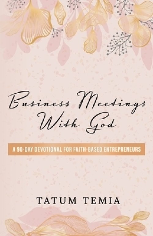 BUSINESS MEETINGS WITH GOD : A 90-DEVOTIONAL FOR FAITH BASED ENTREPRENEURS