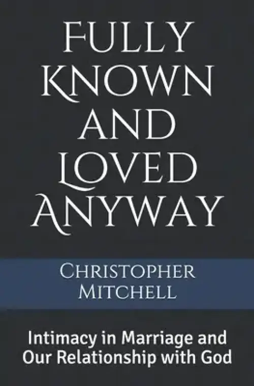 Fully Known and Loved Anyway: Intimacy in Marriage and Our Relationship with God