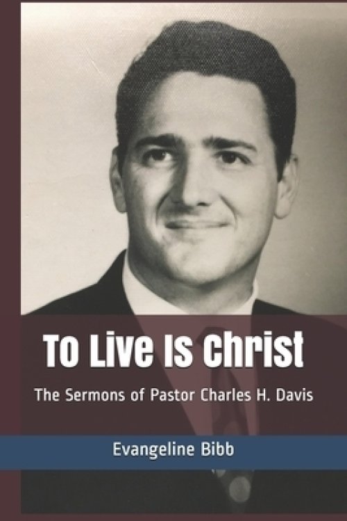 To Live Is Christ: The Sermons of Pastor Charles H. Davis