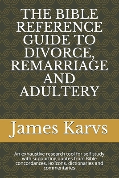 The Bible Reference Guide to Divorce, Remarriage and Adultery: An exhaustive research tool for self study with supporting quotes from Bible concordanc