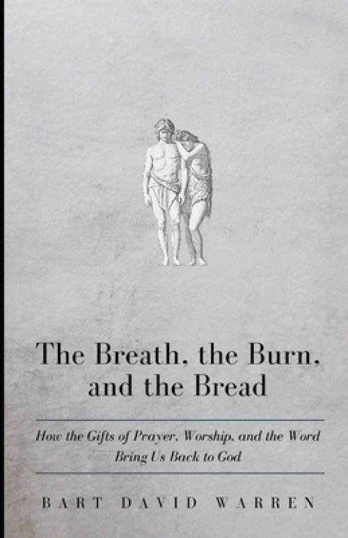 The Breath, the Burn, and the Bread: How the gifts of Prayer, Worship, and the Word Bring Us Back to God