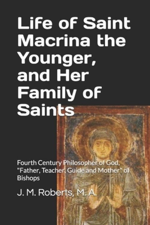 Life of Saint Macrina the Younger, and Her Family of Saints: Fourth Century Philosopher of God, Father, Teacher, Guide and Mother of Bishops