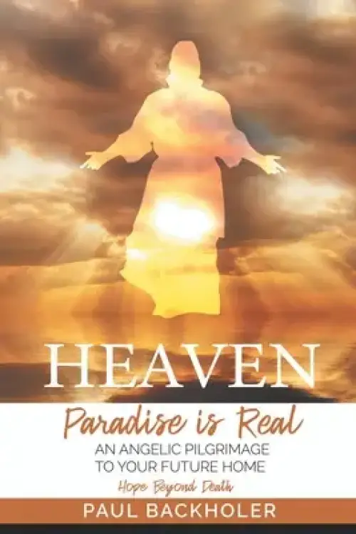 Heaven, Paradise is Real, Hope Beyond Death: An Angelic Pilgrimage to Your Future Home