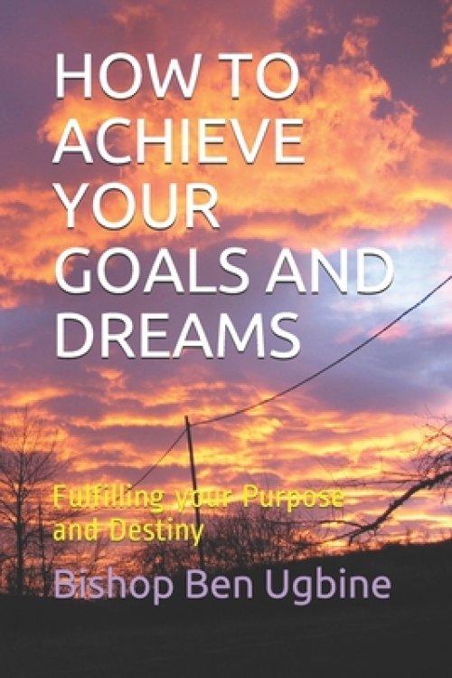 How to Achieve Your Goals and Dreams: Fulfilling your Purpose and Destiny