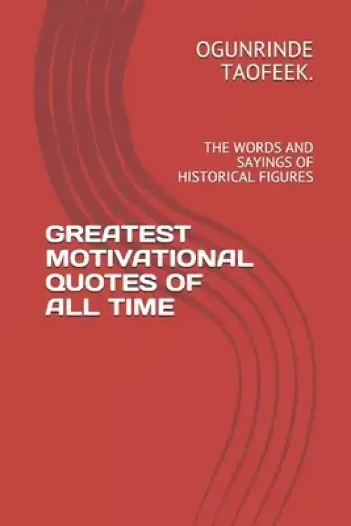 Greatest Motivational Quotes of All Time: The Words and Sayings of Historical Figures