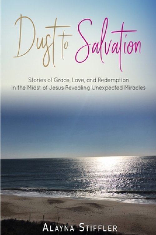 Dust to Salvation: Stories of Grace, Love, and Redemption in the Midst of Jesus Revealing Unexpected Miracles