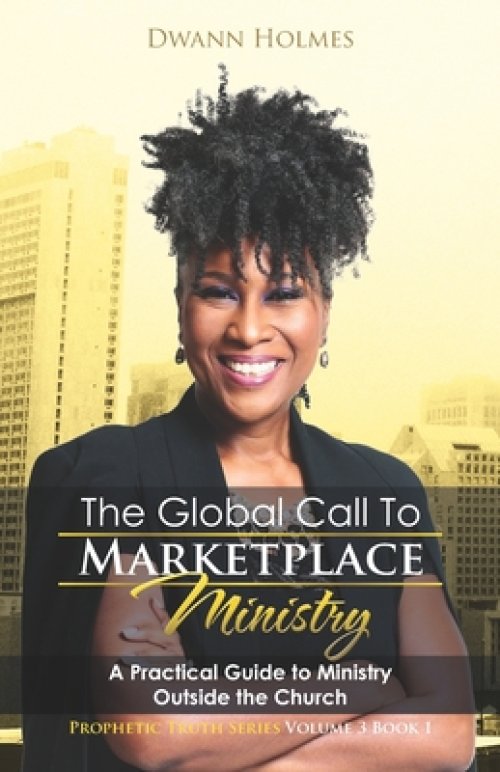 The Global Call To Marketplace Ministry: A Practical Guide To Ministry Outside The Church