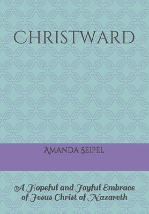 Christward: A Hopeful and Joyful Embrace of Jesus Christ of Nazareth