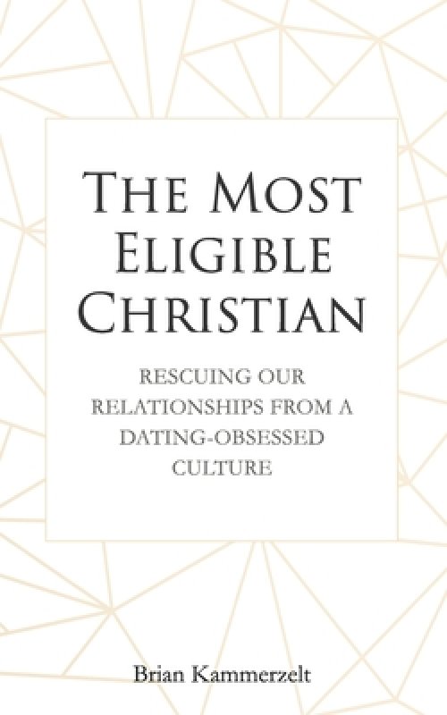 The Most Eligible Christian: Rescuing Our Relationships from a Dating-Obsessed Culture