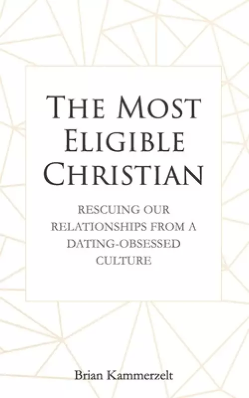 The Most Eligible Christian: Rescuing Our Relationships from a Dating-Obsessed Culture