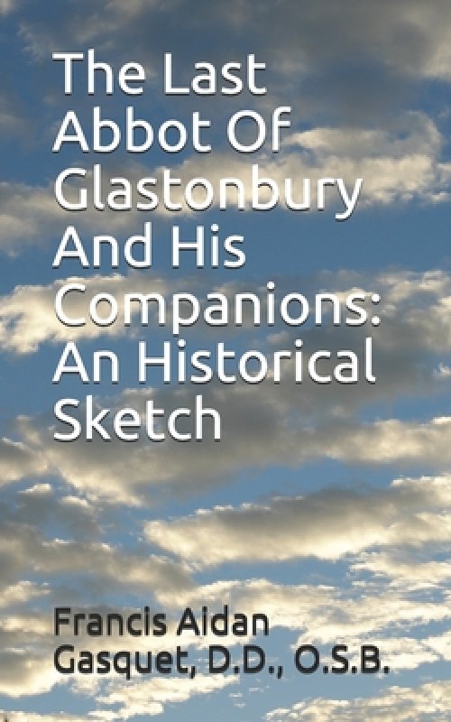 The Last Abbot Of Glastonbury And His Companions: An Historical Sketch