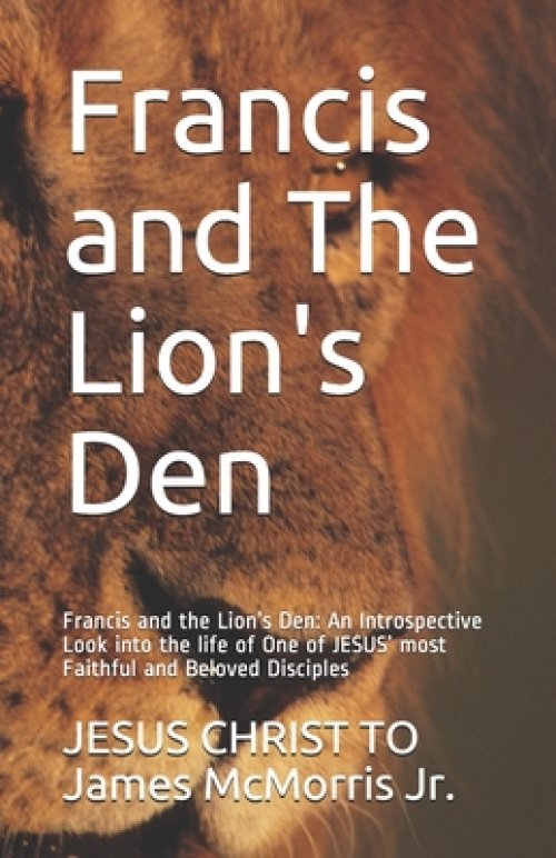 Francis and The Lion's Den: Francis and the Lion's Den: An Introspective Look into the life of One of JESUS' most Faithful and Beloved Disciples