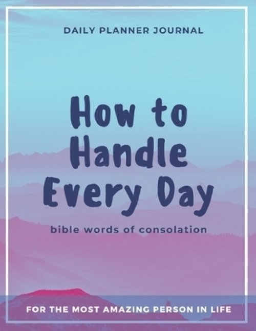 How to Handle Every Day - Bible Words of Consolation - Daily Planner Journal: Practical Organization and Effective Motivation in Everyday Activities f