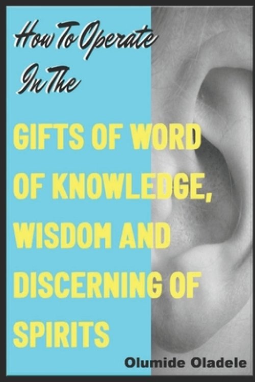 How to Operate in the Gifts of Word of Knowledge, Wisdom and Discerning of Spirits