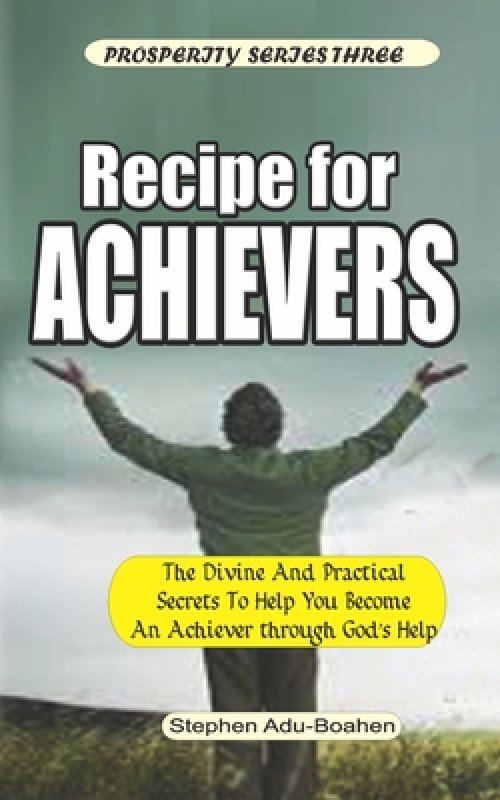 Recipe for Achievers: What to do and Where to Stand to Become an Achiever in Your Life with God's Help