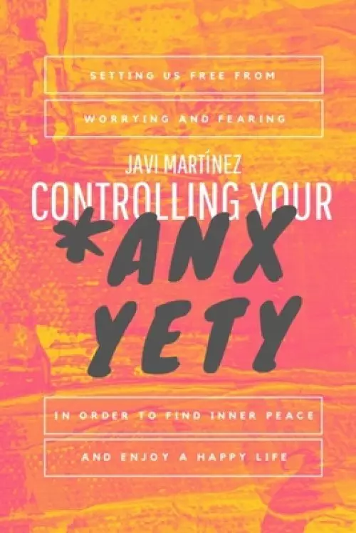 Controlling Your Anxyety: Setting us free from worrying and fearing, in order to find inner peace and enjoy a happy life.