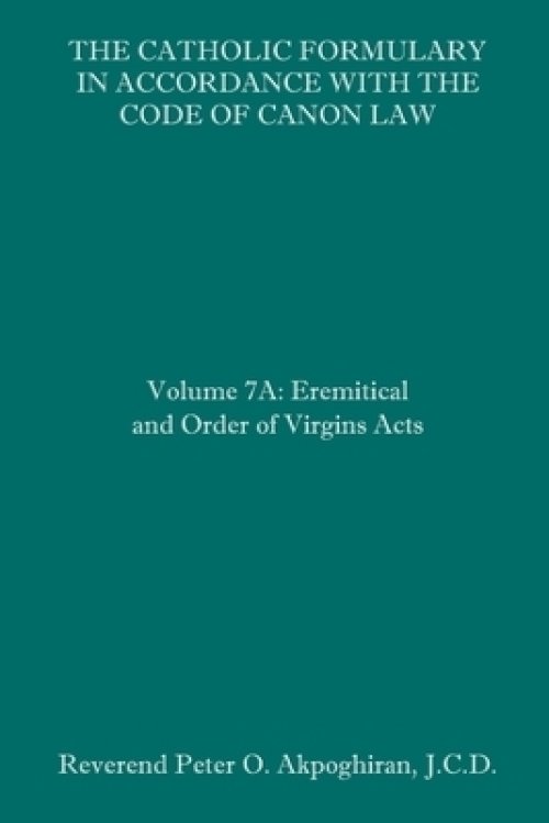 The Catholic Formulary in Accordance with the Code of Canon Law: Volume 7A: Eremitical and Order of Virgins Acts