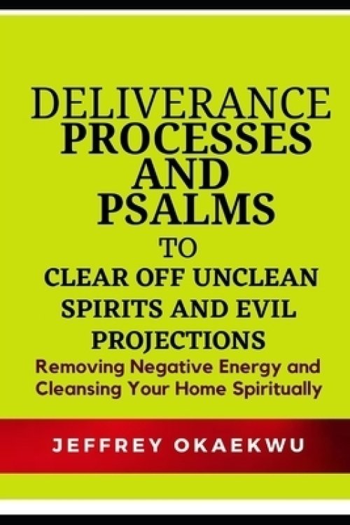 Deliverance Processes and Psalms to Clear Off Unclean Spirits and Evil Projections: Removing Negative Energy and Cleansing Your Home Spiritually