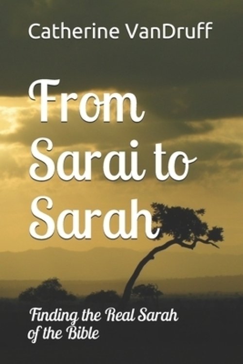 From Sarai to Sarah: Finding the Real Sarah of the Bible