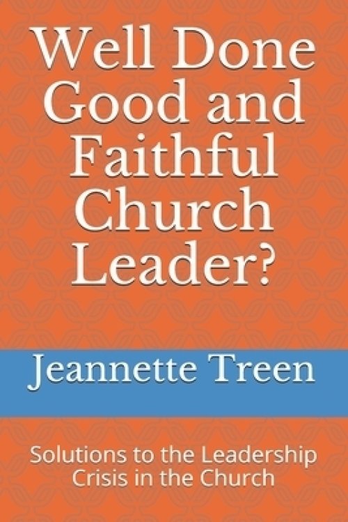 Well Done Good and Faithful Church Leader ?: Solutions to the Leadership Crisis in the Church