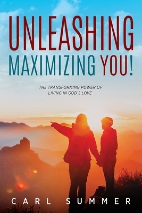 Unleashing, Maximizing You!: The Transforming Power of Living in God's Love