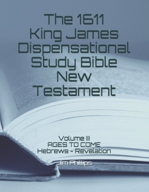 The 1611 King James Dispensational Study Bible New Testament: Volume III AGES TO COME Hebrews - Revelation