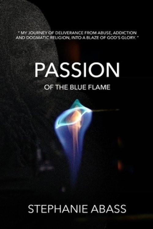 Passion of The Blue Flame: My Journey through a Fiery Deliverance from Abuse, Addiction and Dogmatic Religion