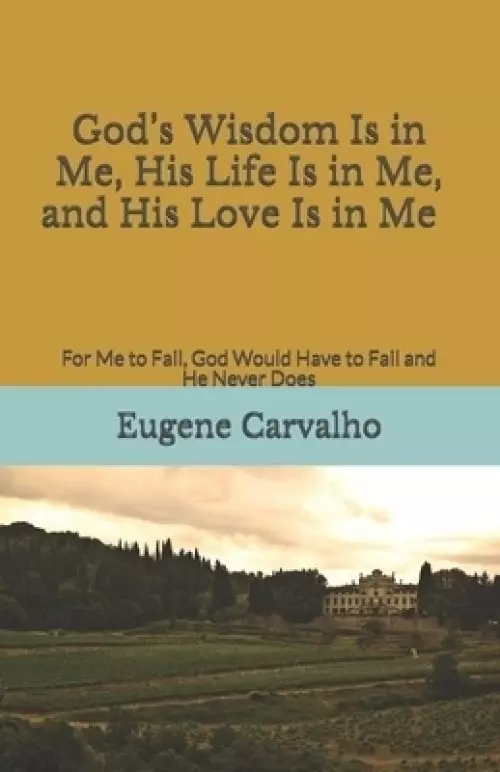 God's Wisdom Is in Me, His Life Is in Me, and His Love Is in Me: For Me to Fail, God Would Have to Fail and He Never Does