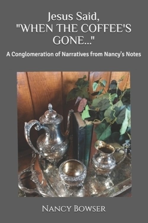 Jesus Said, "WHEN THE COFFEE'S GONE...": A Conglomeration of Narratives from Nancy's Notes