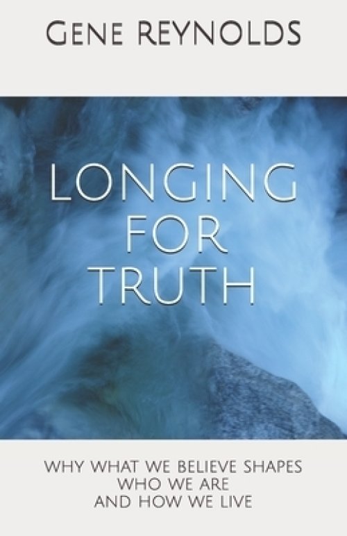 Longing for Truth: Why What We Believe Shapes Who We Are And How We Live