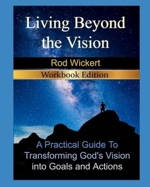 Living Beyond the Vision- 2nd Edition: A Practical Guide To Transforming God's Vision into Goals and Actions