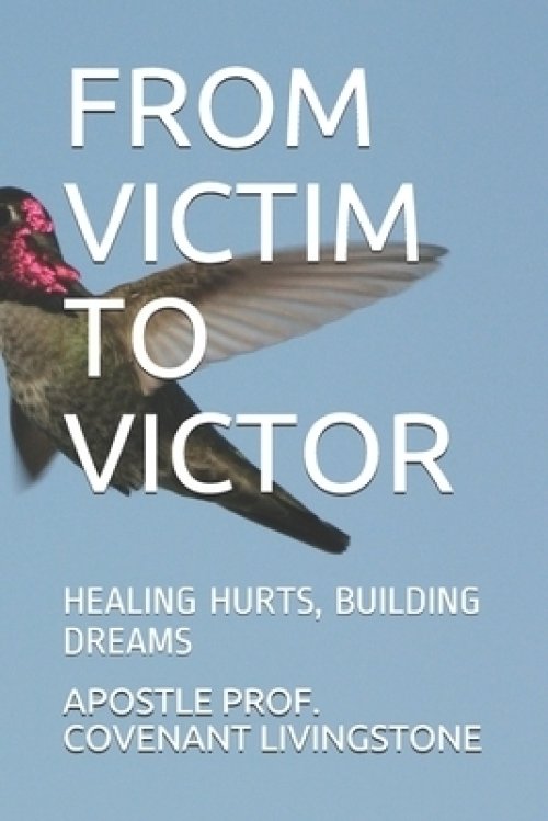 From Victim to Victor: Healing Hurts, Building Dreams