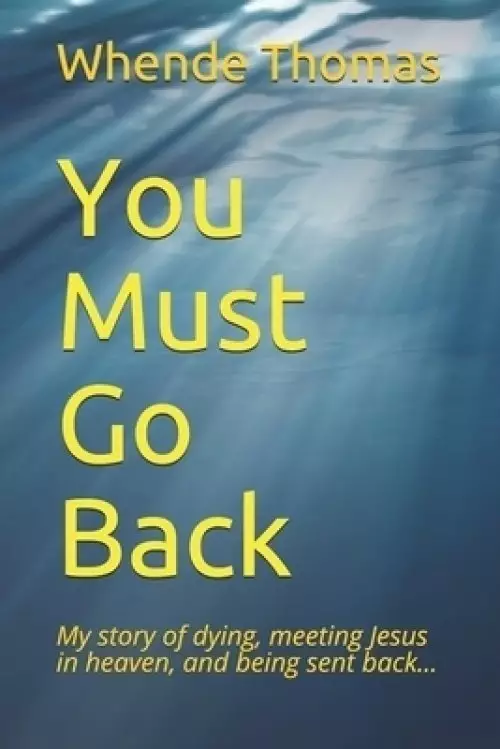 You Must Go Back: My story of dying, meeting Jesus in heaven, and being sent back.